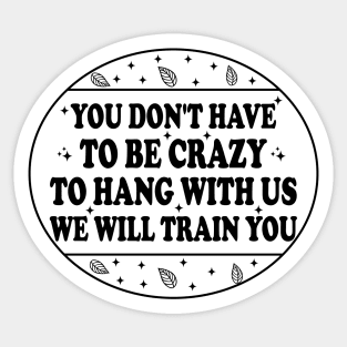 You Don't Have To Be Crazy To Hang With Us We Will Train You Sticker